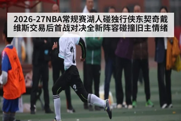 2026-27NBA常规赛湖人碰独行侠东契奇戴维斯交易后首战对决全新阵容碰撞旧主情绪