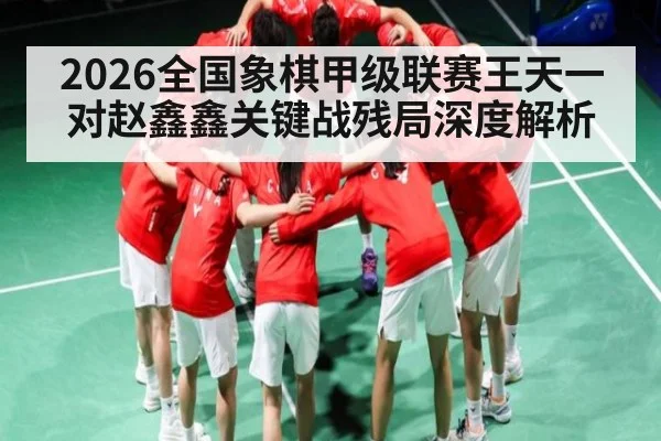 2026全国象棋甲级联赛王天一对赵鑫鑫关键战残局深度解析