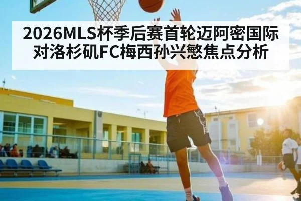 2026MLS杯季后赛首轮迈阿密国际对洛杉矶FC梅西孙兴慜焦点分析