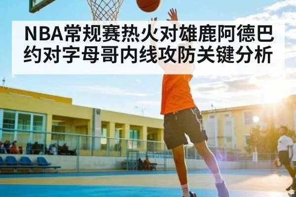 NBA常规赛热火对雄鹿阿德巴约对字母哥内线攻防关键分析