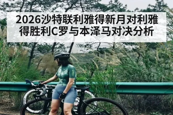 2026沙特联利雅得新月对利雅得胜利C罗与本泽马对决分析