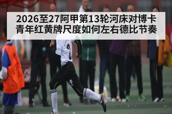 2026至27阿甲第13轮河床对博卡青年红黄牌尺度如何左右德比节奏