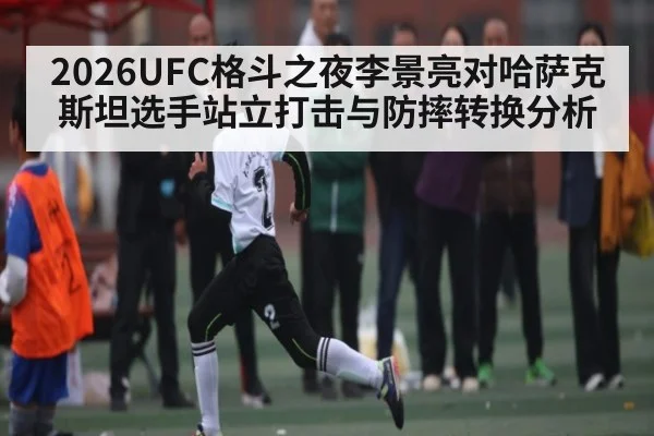 2026UFC格斗之夜李景亮对哈萨克斯坦选手站立打击与防摔转换分析